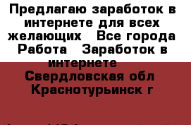 Предлагаю,заработок в интернете для всех желающих - Все города Работа » Заработок в интернете   . Свердловская обл.,Краснотурьинск г.